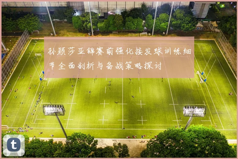 孙颖莎亚锦赛前强化接发球训练细节全面剖析与备战策略探讨