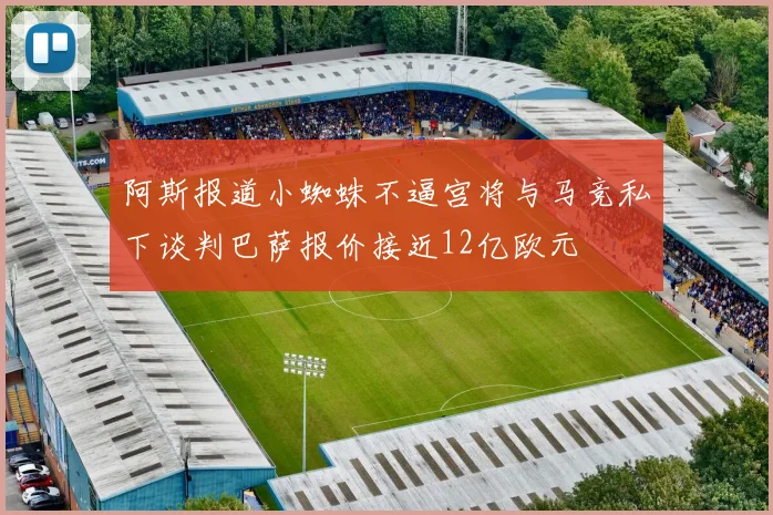 阿斯报道小蜘蛛不逼宫将与马竞私下谈判巴萨报价接近12亿欧元