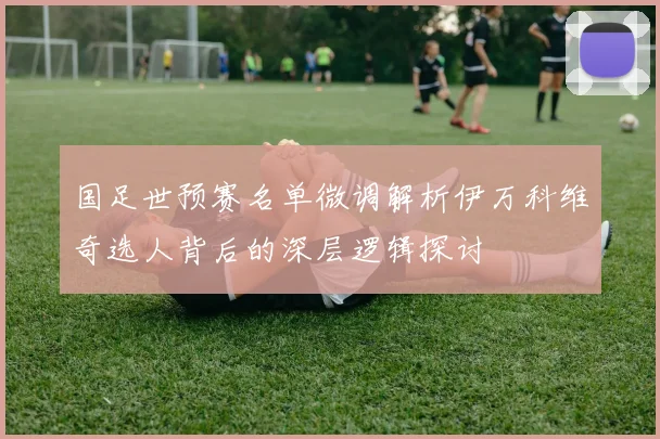 国足世预赛名单微调解析伊万科维奇选人背后的深层逻辑探讨