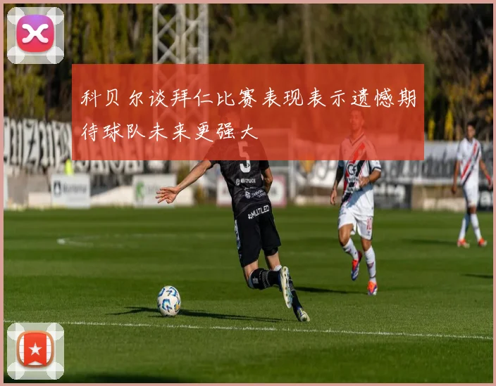 科贝尔谈拜仁比赛表现表示遗憾期待球队未来更强大