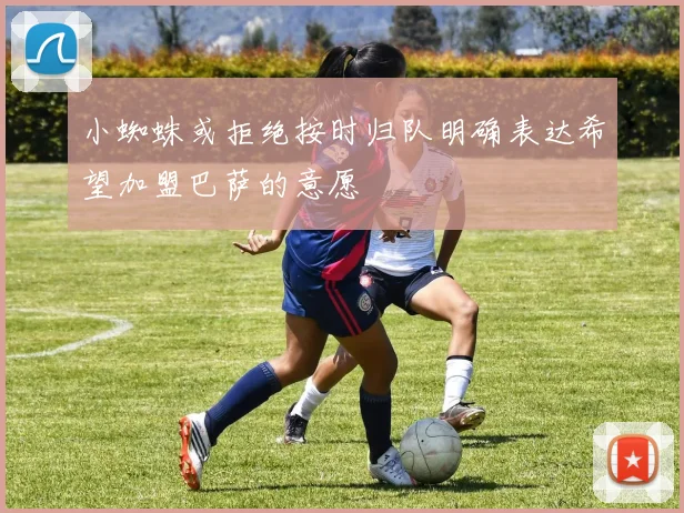 小蜘蛛或拒绝按时归队明确表达希望加盟巴萨的意愿