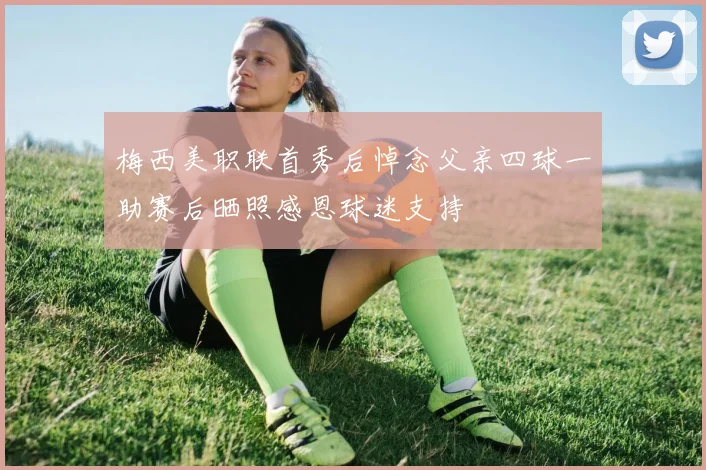 梅西美职联首秀后悼念父亲四球一助赛后晒照感恩球迷支持