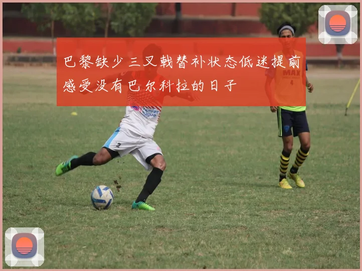 巴黎缺少三叉戟替补状态低迷提前感受没有巴尔科拉的日子