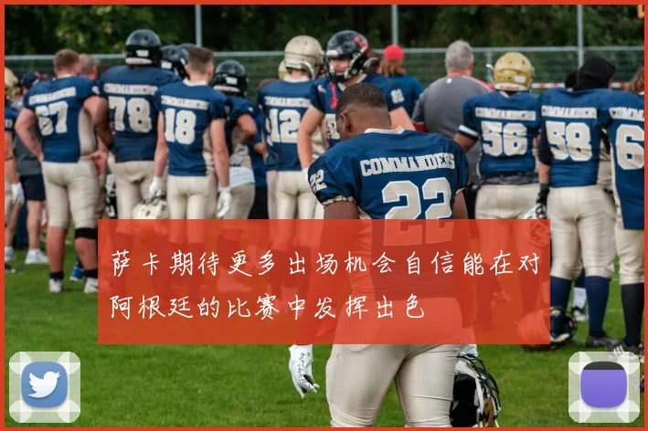 萨卡期待更多出场机会自信能在对阿根廷的比赛中发挥出色