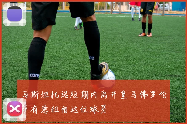 马斯坦托诺短期内离开皇马佛罗伦萨有意租借这位球员